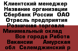 Клиентский менеджер › Название организации ­ Сбербанк России, ОАО › Отрасль предприятия ­ Розничная торговля › Минимальный оклад ­ 25 000 - Все города Работа » Вакансии   . Амурская обл.,Селемджинский р-н